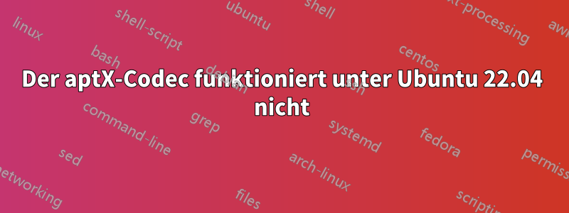 Der aptX-Codec funktioniert unter Ubuntu 22.04 nicht