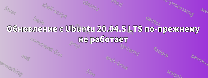 Обновление с Ubuntu 20.04.5 LTS по-прежнему не работает