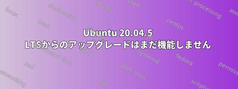 Ubuntu 20.04.5 LTSからのアップグレードはまだ機能しません