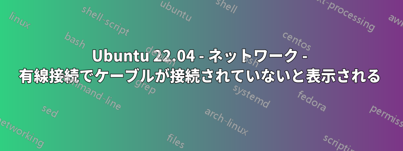 Ubuntu 22.04 - ネットワーク - 有線接続でケーブルが接続されていないと表示される