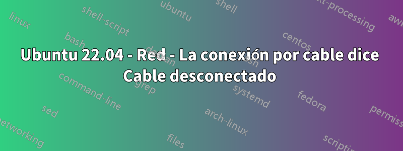 Ubuntu 22.04 - Red - La conexión por cable dice Cable desconectado