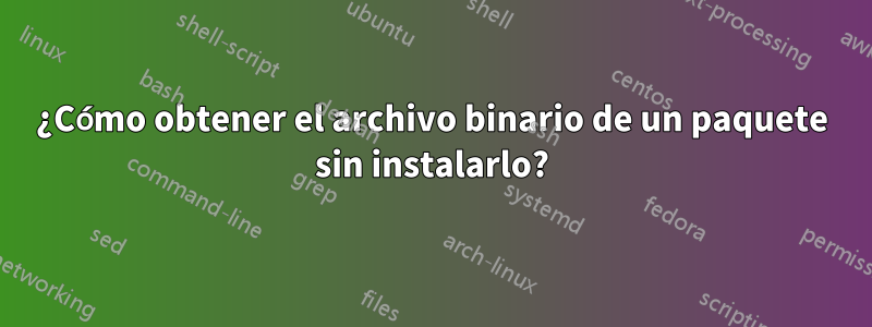 ¿Cómo obtener el archivo binario de un paquete sin instalarlo?