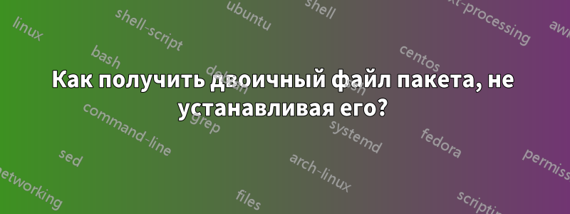 Как получить двоичный файл пакета, не устанавливая его?