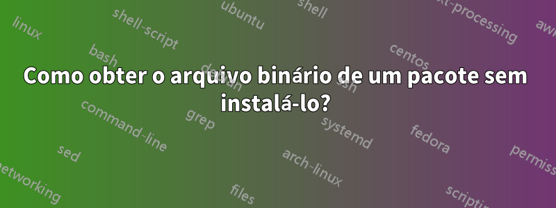 Como obter o arquivo binário de um pacote sem instalá-lo?