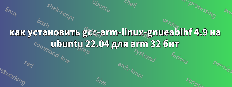 как установить gcc-arm-linux-gnueabihf 4.9 на ubuntu 22.04 для arm 32 бит