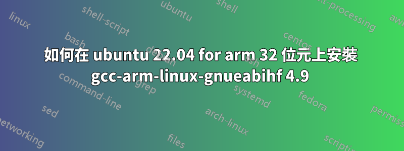 如何在 ubuntu 22.04 for arm 32 位元上安裝 gcc-arm-linux-gnueabihf 4.9