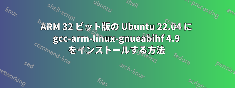 ARM 32 ビット版の Ubuntu 22.04 に gcc-arm-linux-gnueabihf 4.9 をインストールする方法