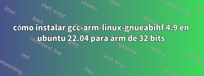 cómo instalar gcc-arm-linux-gnueabihf 4.9 en ubuntu 22.04 para arm de 32 bits