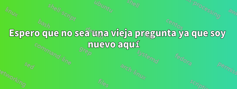 Espero que no sea una vieja pregunta ya que soy nuevo aquí 