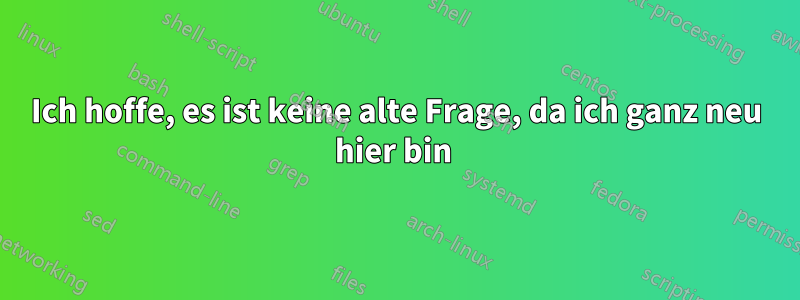 Ich hoffe, es ist keine alte Frage, da ich ganz neu hier bin 