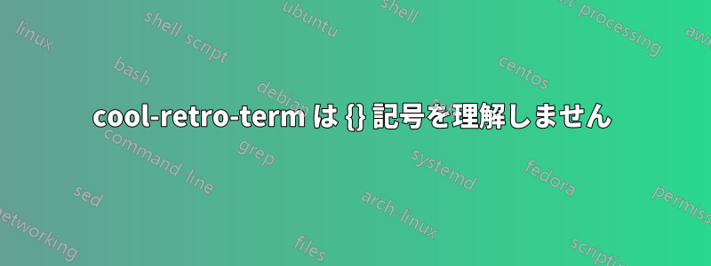 cool-retro-term は {} 記号を理解しません