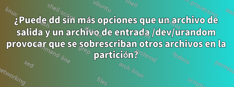 ¿Puede dd sin más opciones que un archivo de salida y un archivo de entrada /dev/urandom provocar que se sobrescriban otros archivos en la partición?