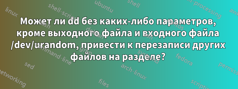 Может ли dd без каких-либо параметров, кроме выходного файла и входного файла /dev/urandom, привести к перезаписи других файлов на разделе?