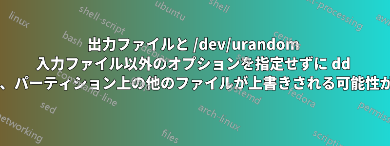 出力ファイルと /dev/urandom 入力ファイル以外のオプションを指定せずに dd を実行すると、パーティション上の他のファイルが上書きされる可能性がありますか?