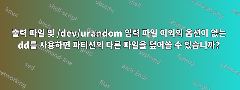 출력 파일 및 /dev/urandom 입력 파일 이외의 옵션이 없는 dd를 사용하면 파티션의 다른 파일을 덮어쓸 수 있습니까?