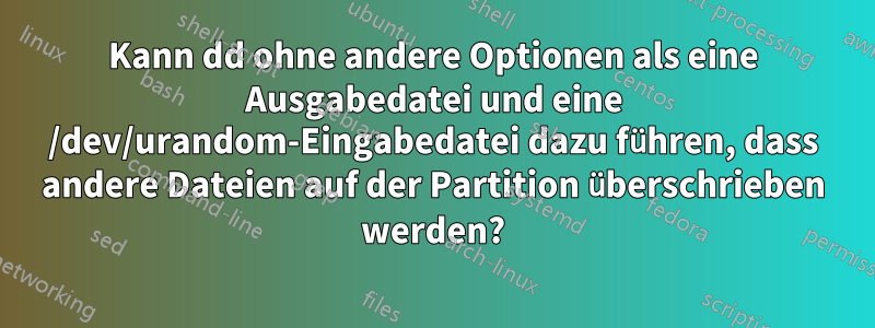 Kann dd ohne andere Optionen als eine Ausgabedatei und eine /dev/urandom-Eingabedatei dazu führen, dass andere Dateien auf der Partition überschrieben werden?