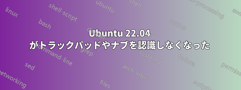 Ubuntu 22.04 がトラックパッドやナブを認識しなくなった