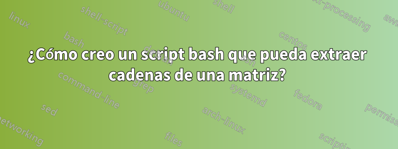 ¿Cómo creo un script bash que pueda extraer cadenas de una matriz?