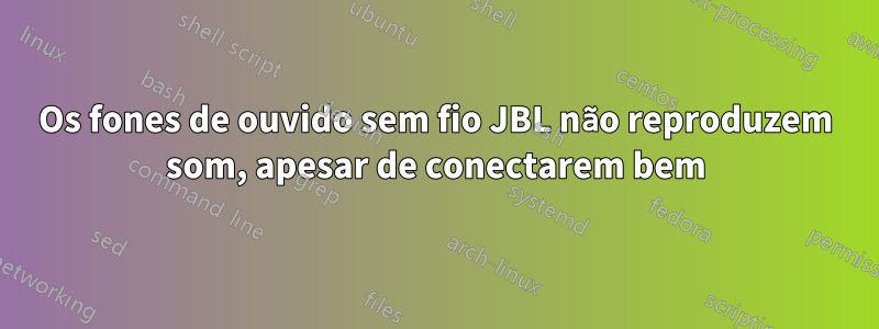 Os fones de ouvido sem fio JBL não reproduzem som, apesar de conectarem bem