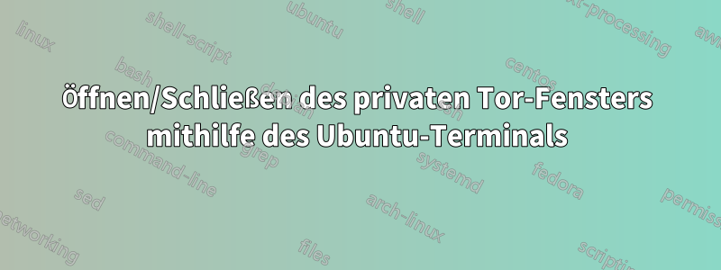 Öffnen/Schließen des privaten Tor-Fensters mithilfe des Ubuntu-Terminals