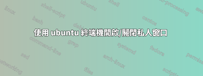 使用 ubuntu 終端機開啟/關閉私人窗口