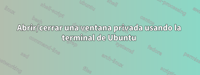 Abrir/cerrar una ventana privada usando la terminal de Ubuntu