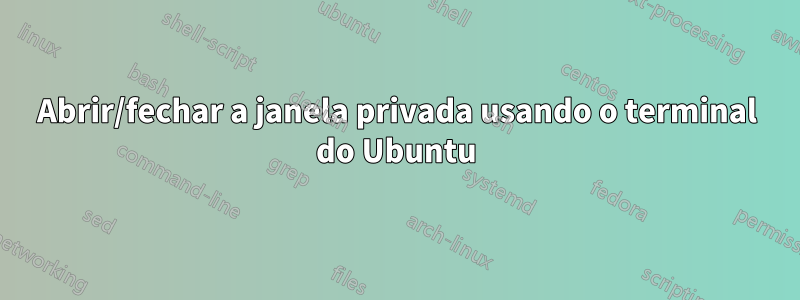 Abrir/fechar a janela privada usando o terminal do Ubuntu