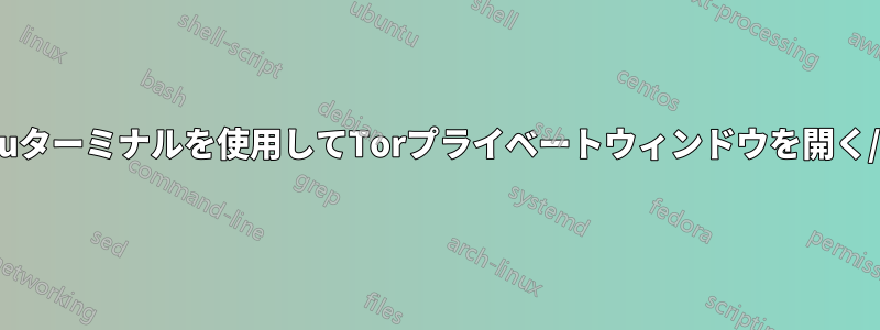 Ubuntuターミナルを使用してTorプライベートウィンドウを開く/閉じる