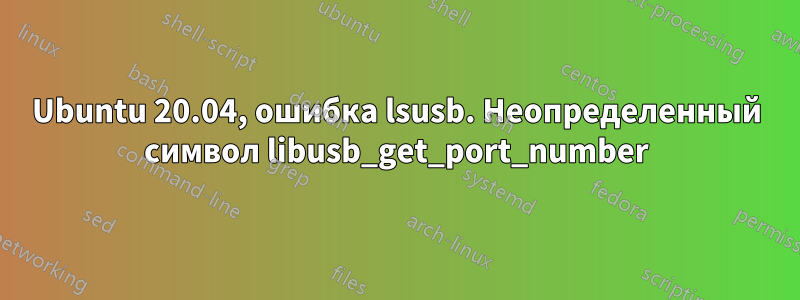 Ubuntu 20.04, ошибка lsusb. Неопределенный символ libusb_get_port_number