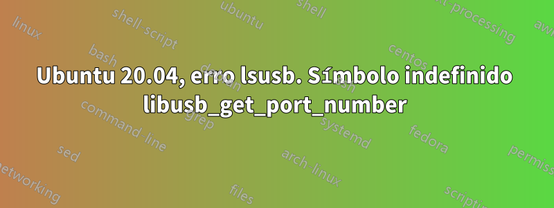 Ubuntu 20.04, erro lsusb. Símbolo indefinido libusb_get_port_number