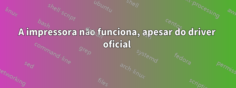 A impressora não funciona, apesar do driver oficial