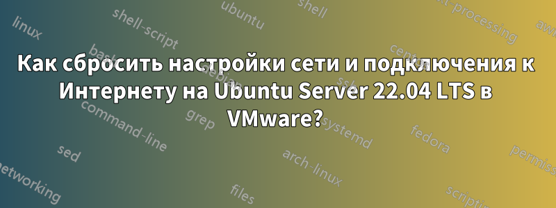 Как сбросить настройки сети и подключения к Интернету на Ubuntu Server 22.04 LTS в VMware?