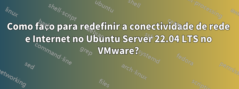 Como faço para redefinir a conectividade de rede e Internet no Ubuntu Server 22.04 LTS no VMware?