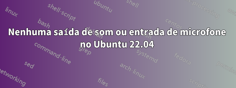 Nenhuma saída de som ou entrada de microfone no Ubuntu 22.04