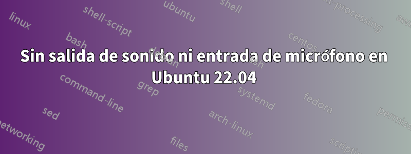 Sin salida de sonido ni entrada de micrófono en Ubuntu 22.04