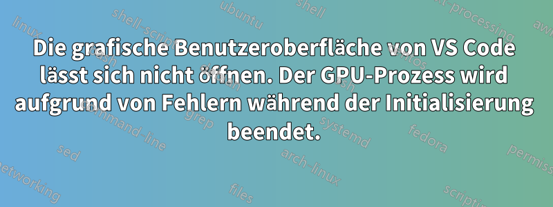 Die grafische Benutzeroberfläche von VS Code lässt sich nicht öffnen. Der GPU-Prozess wird aufgrund von Fehlern während der Initialisierung beendet.