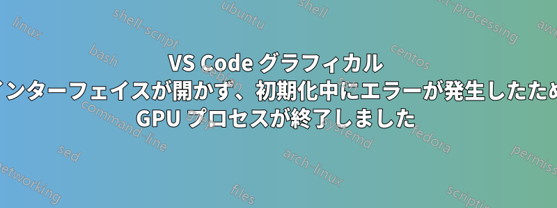 VS Code グラフィカル インターフェイスが開かず、初期化中にエラーが発生したため GPU プロセスが終了しました