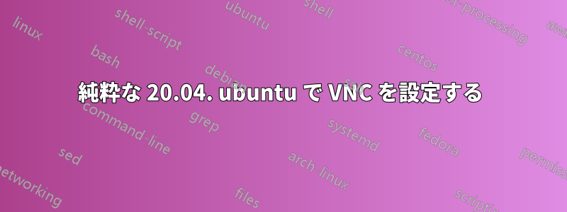 純粋な 20.04. ubuntu で VNC を設定する