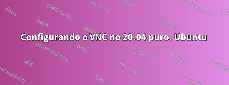 Configurando o VNC no 20.04 puro. Ubuntu