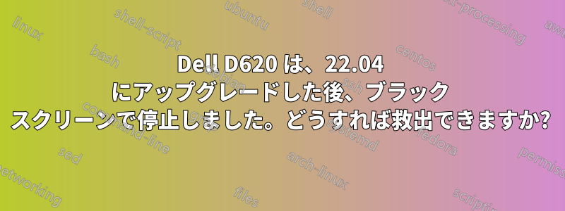 Dell D620 は、22.04 にアップグレードした後、ブラック スクリーンで停止しました。どうすれば救出できますか?