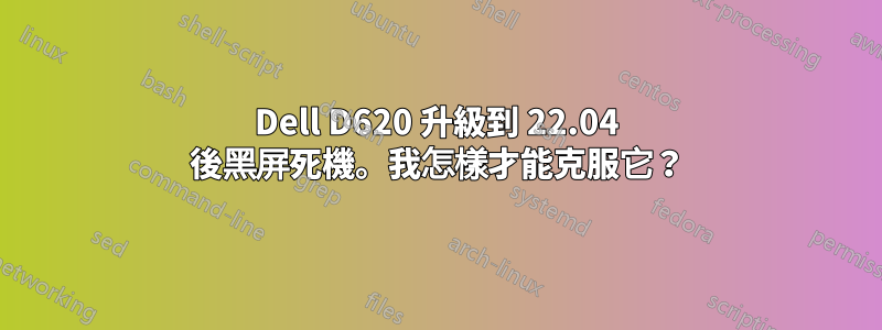 Dell D620 升級到 22.04 後黑屏死機。我怎樣才能克服它？