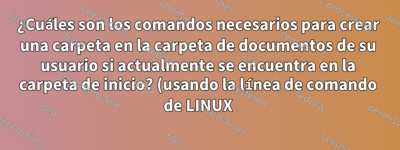 ¿Cuáles son los comandos necesarios para crear una carpeta en la carpeta de documentos de su usuario si actualmente se encuentra en la carpeta de inicio? (usando la línea de comando de LINUX)
