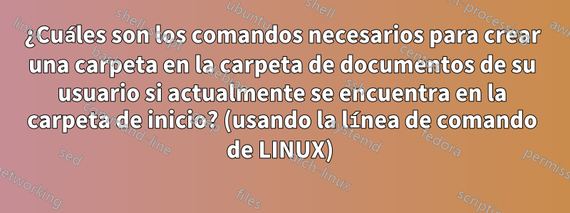 ¿Cuáles son los comandos necesarios para crear una carpeta en la carpeta de documentos de su usuario si actualmente se encuentra en la carpeta de inicio? (usando la línea de comando de LINUX) 