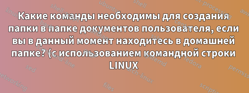 Какие команды необходимы для создания папки в папке документов пользователя, если вы в данный момент находитесь в домашней папке? (с использованием командной строки LINUX)
