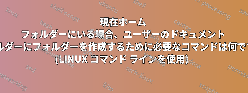 現在ホーム フォルダーにいる場合、ユーザーのドキュメント フォルダーにフォルダーを作成するために必要なコマンドは何ですか? (LINUX コマンド ラインを使用) 