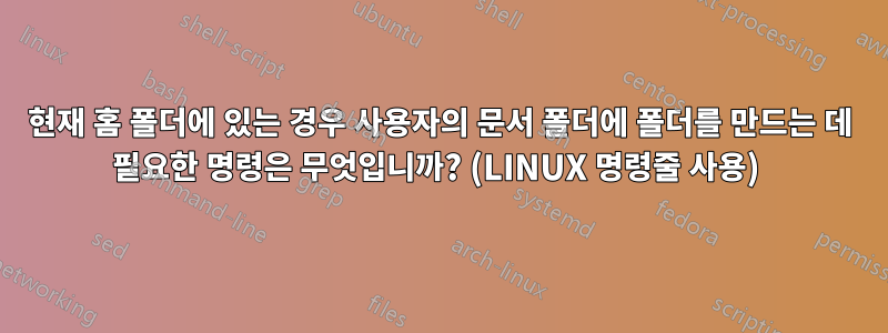 현재 홈 폴더에 있는 경우 사용자의 문서 폴더에 폴더를 만드는 데 필요한 명령은 무엇입니까? (LINUX 명령줄 사용) 