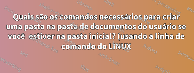 Quais são os comandos necessários para criar uma pasta na pasta de documentos do usuário se você estiver na pasta inicial? (usando a linha de comando do LINUX)