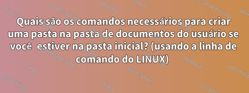 Quais são os comandos necessários para criar uma pasta na pasta de documentos do usuário se você estiver na pasta inicial? (usando a linha de comando do LINUX) 