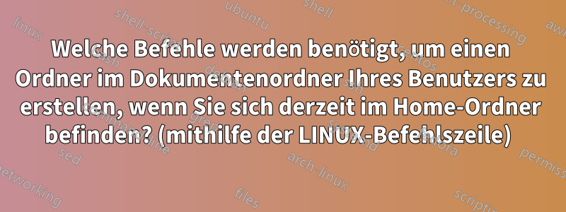 Welche Befehle werden benötigt, um einen Ordner im Dokumentenordner Ihres Benutzers zu erstellen, wenn Sie sich derzeit im Home-Ordner befinden? (mithilfe der LINUX-Befehlszeile) 