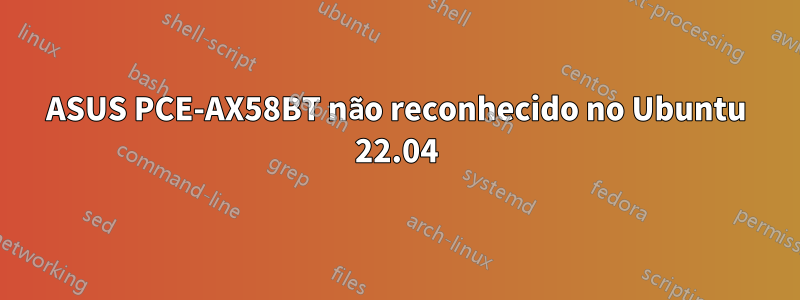 ASUS PCE-AX58BT não reconhecido no Ubuntu 22.04